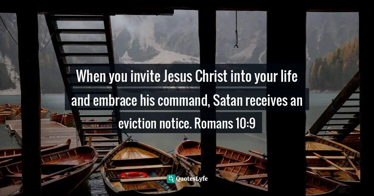 Felix Wantang, Face to Face Meetings With Jesus Christ 3 (Read Chapter One): Revealing the End of the Age Quotes: When you invite Jesus Christ into your life and embrace his command, Satan receives an eviction notice. Romans 10:9