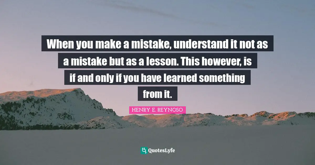 When you make a mistake, understand it not as a mistake but as a lesson. This however, is if and only if you have learned something from it.