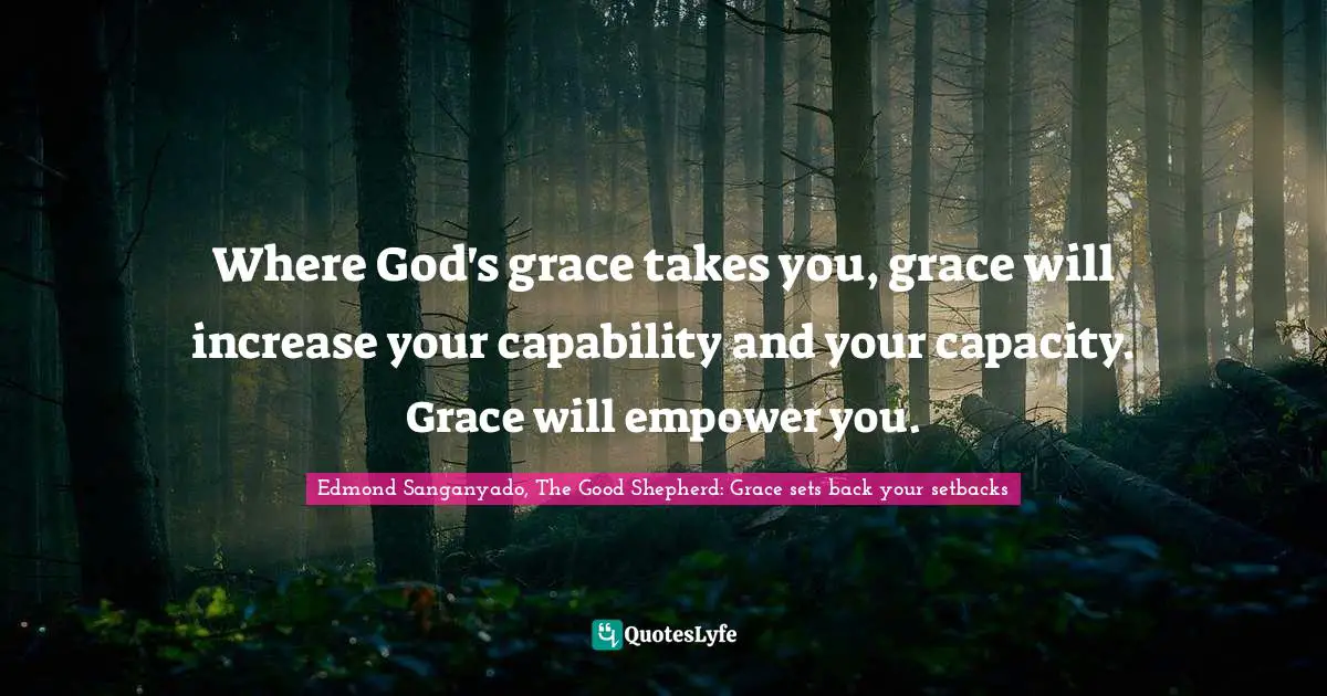 Where God's grace takes you, grace will increase your capability and your capacity. Grace will empower you.