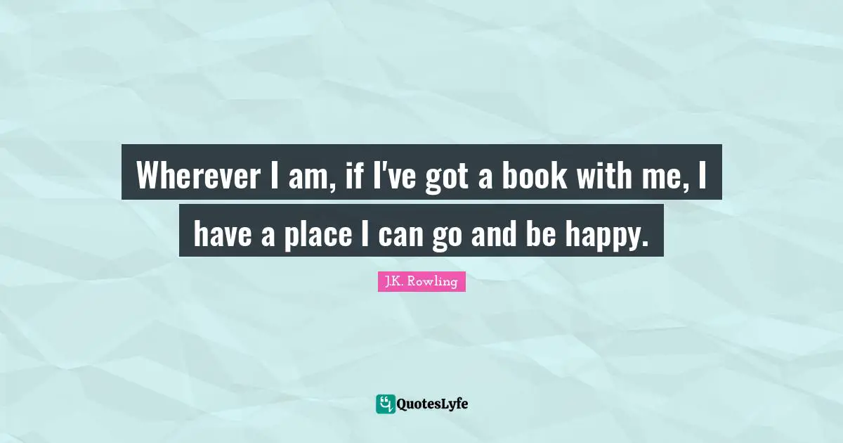 Wherever I am, if I've got a book with me, I have a place I can go and be happy.