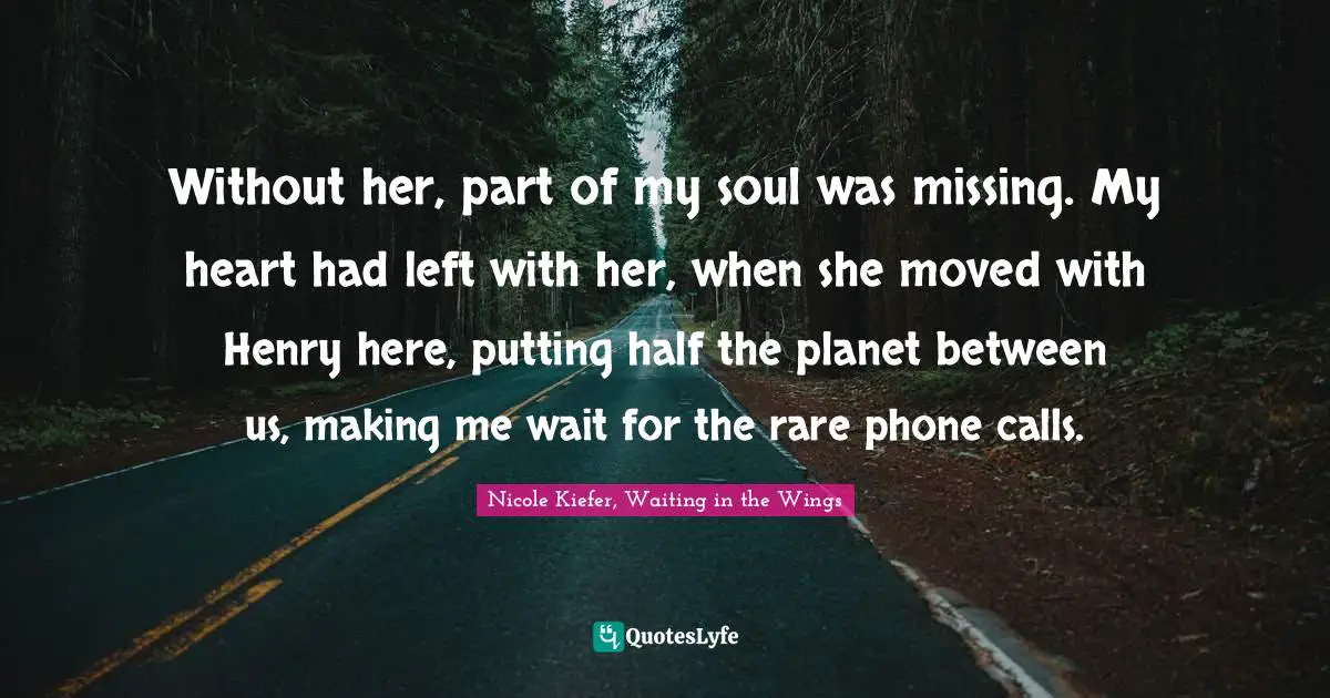 Soulmates Quotes: "Without her, part of my soul was missing. My heart had left with her, when she moved with Henry here, putting half the planet between us, making me wait for the rare phone calls."