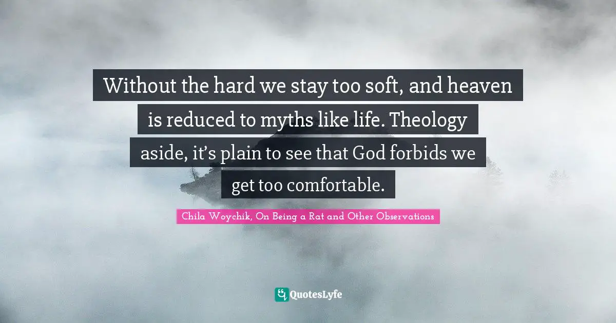 Without the hard we stay too soft, and heaven is reduced to myths like life. Theology aside, it’s plain to see that God forbids we get too comfortable.