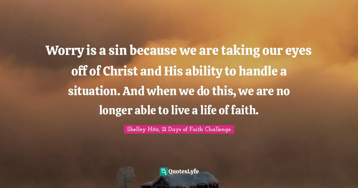 Worry is a sin because we are taking our eyes off of Christ and His ability to handle a situation. And when we do this, we are no longer able to live a life of faith.