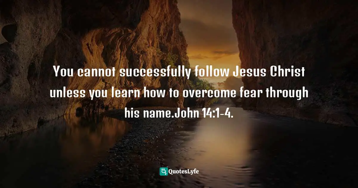 Felix Wantang, Face to Face Meetings with Jesus Christ 3: Revealing the End of the Age Quotes: You cannot successfully follow Jesus Christ unless you learn how to overcome fear through his name.John 14:1-4.