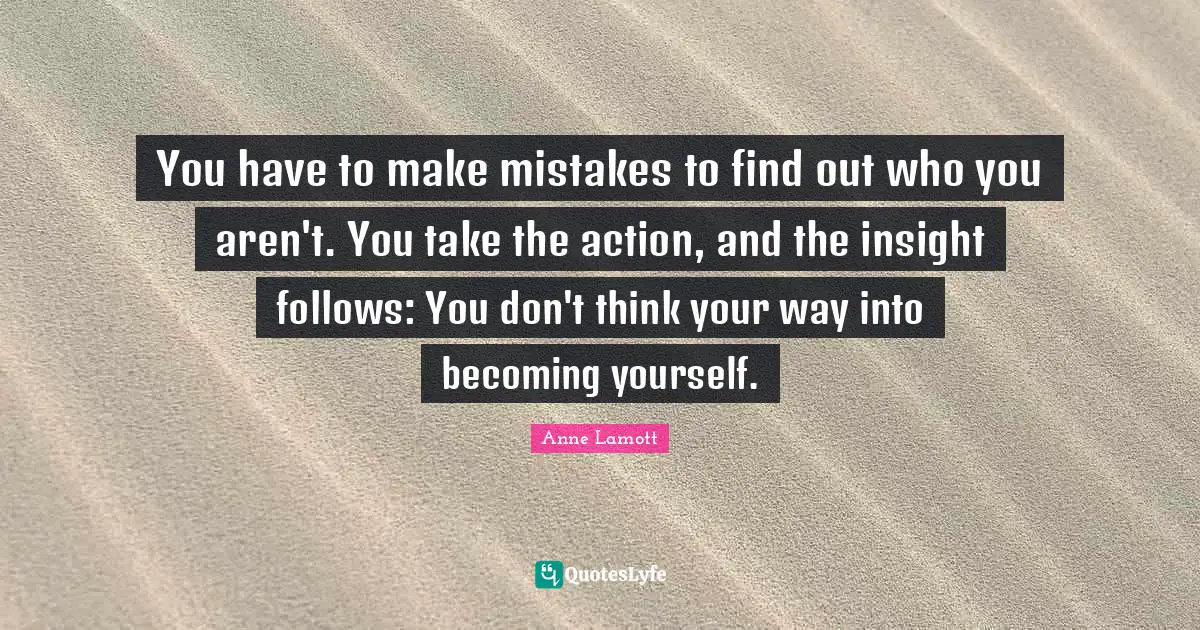 Anne Lamott Quotes: "You have to make mistakes to find out who you aren't. You take the action, and the insight follows: You don't think your way into becoming yourself."