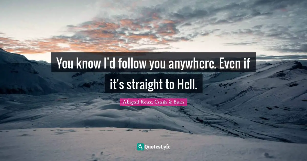You Know Id Follow You Anywhere Even If Its Straight To Hell