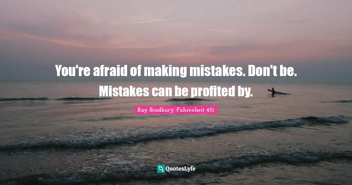 You're afraid of making mistakes. Don't be. Mistakes can be profited by.
