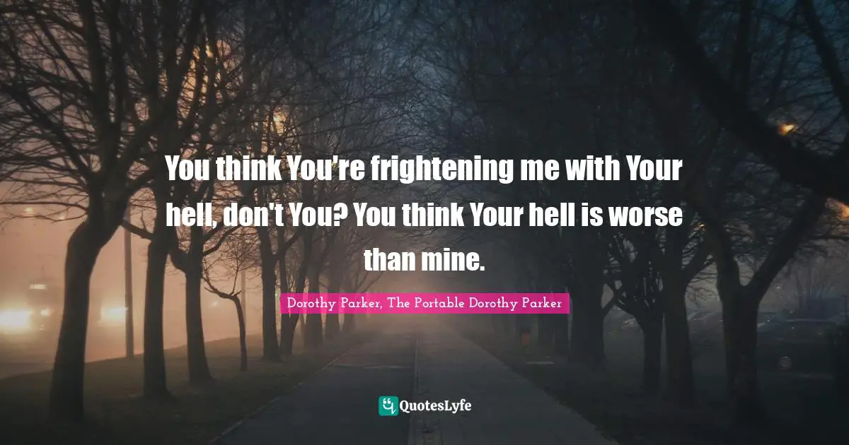 You think You're frightening me with Your hell, don't You? You think Your hell is worse than mine.