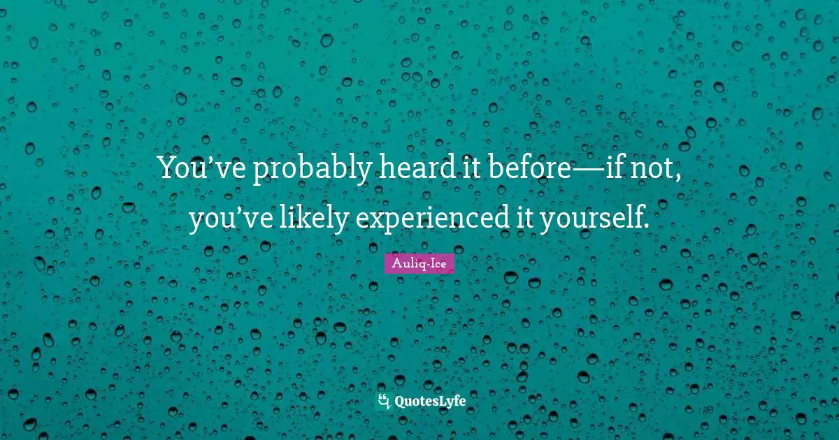 You’ve probably heard it before—if not, you’ve likely experienced it yourself.