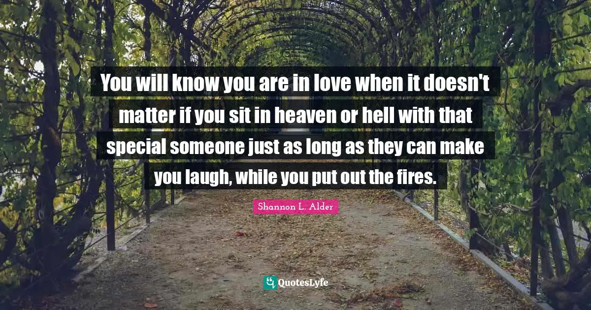 You will know you are in love when it doesn't matter if you sit in heaven or hell with that special someone just as long as they can make you laugh, while you put out the fires.