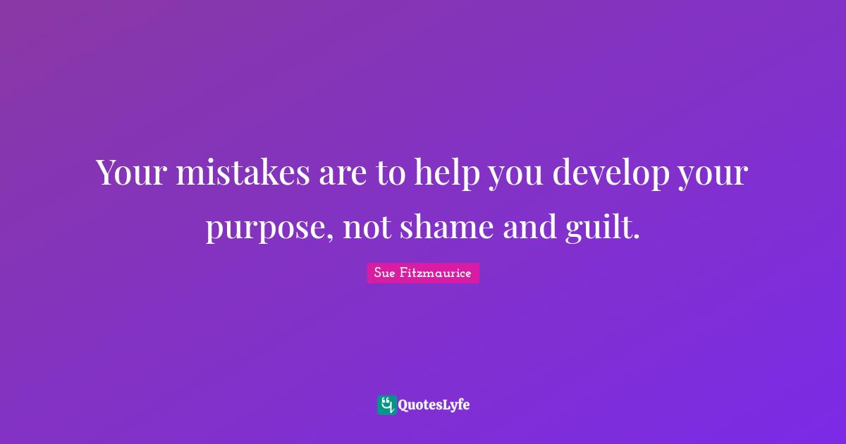 Sue Fitzmaurice Quotes: "Your mistakes are to help you develop your purpose, not shame and guilt."