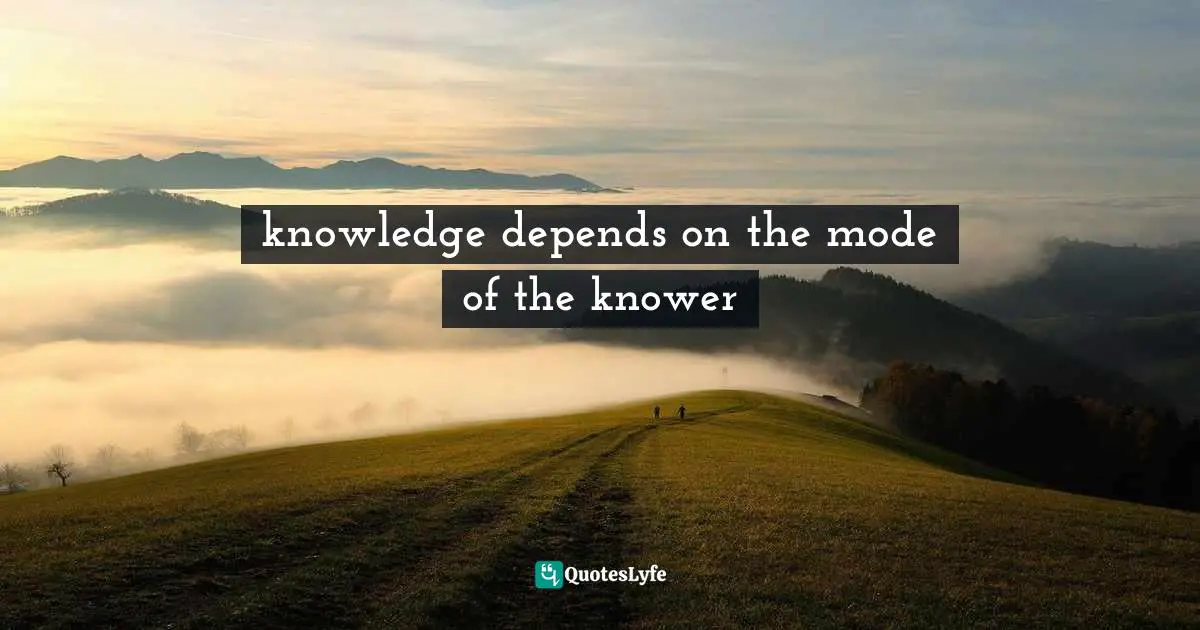 knowledge depends on the mode of the knower