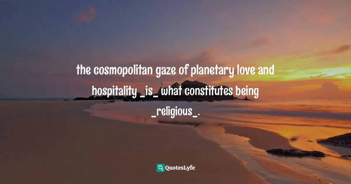 the cosmopolitan gaze of planetary love and hospitality _is_ what constitutes being _religious_.