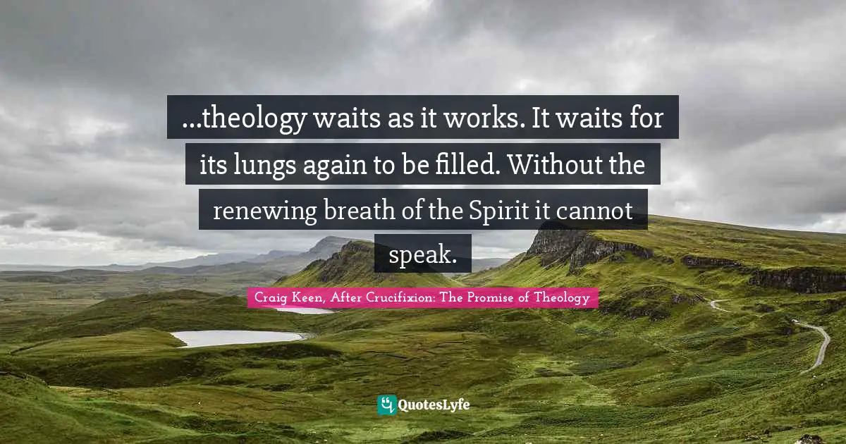...theology waits as it works. It waits for its lungs again to be filled. Without the renewing breath of the Spirit it cannot speak.