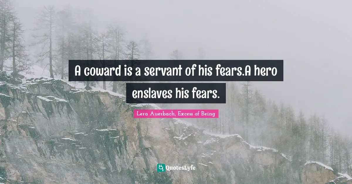 A coward is a servant of his fears.A hero enslaves his fears.