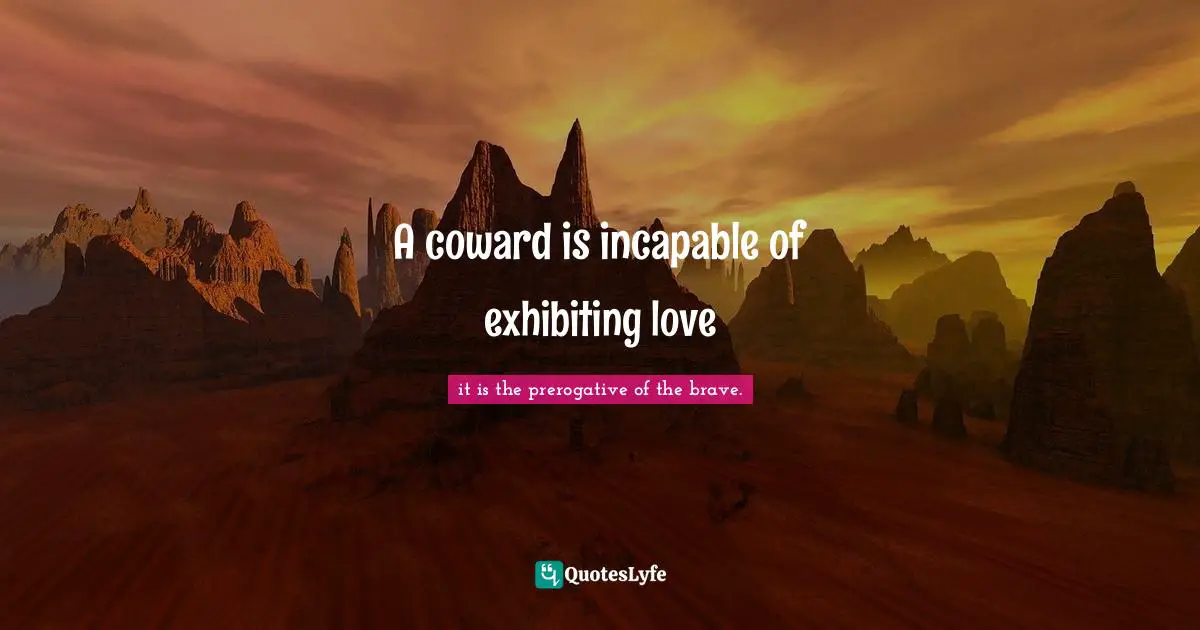 A coward is incapable of exhibiting love