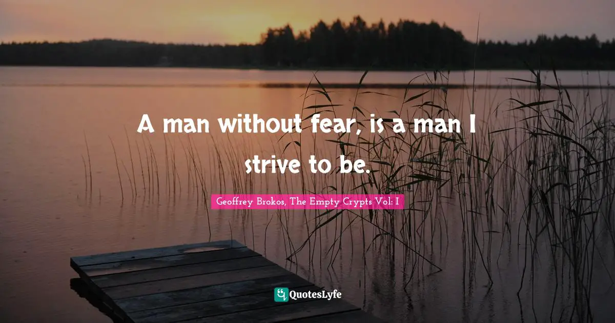 A man without fear, is a man I strive to be.