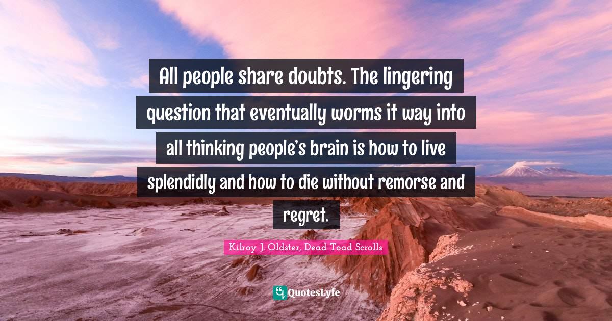 All people share doubts. The lingering question that eventually worms
