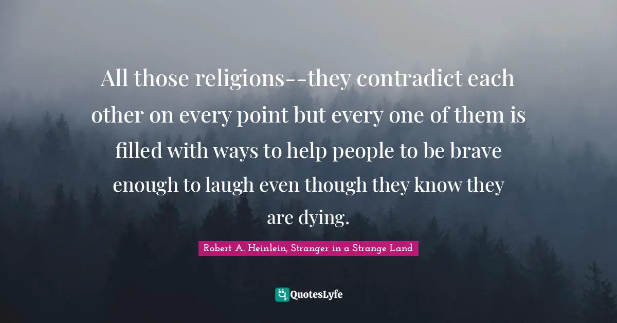 All those religions--they contradict each other on every point but every one of them is filled with ways to help people to be brave enough to laugh even though they know they are dying.