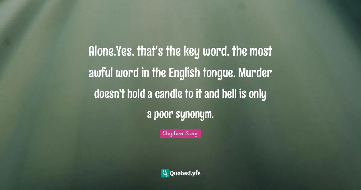 Alone.Yes, that's the key word, the most awful word in the English tongue. Murder doesn't hold a candle to it and hell is only a poor synonym.