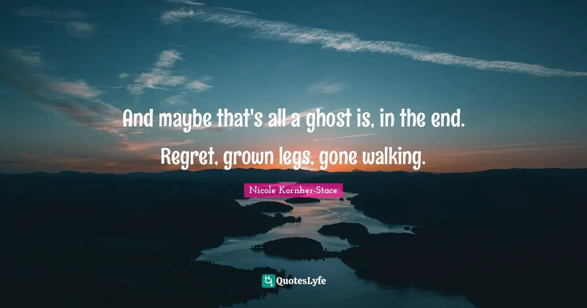 And maybe that's all a ghost is, in the end. Regret, grown legs, gone walking.