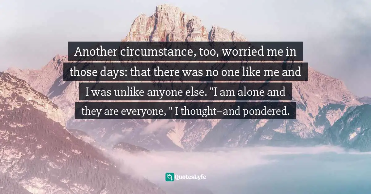 Another circumstance, too, worried me in those days: that there was no one like me and I was unlike anyone else. "I am alone and they are everyone, " I thought–and pondered.