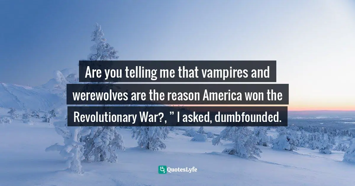 Are you telling me that vampires and werewolves are the reason America won the Revolutionary War?, ” I asked, dumbfounded.
