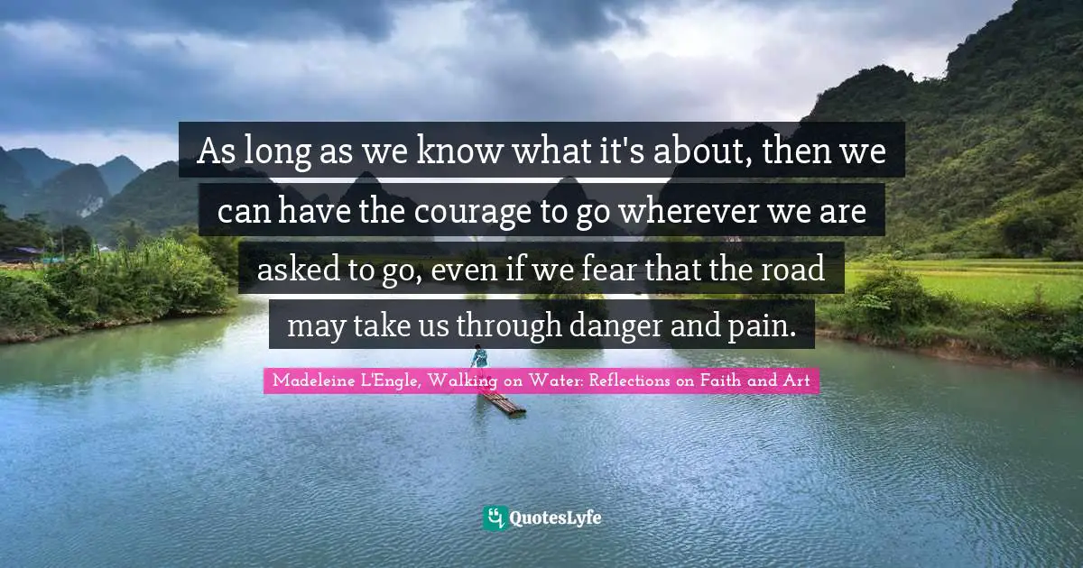 As long as we know what it's about, then we can have the courage to go wherever we are asked to go, even if we fear that the road may take us through danger and pain.