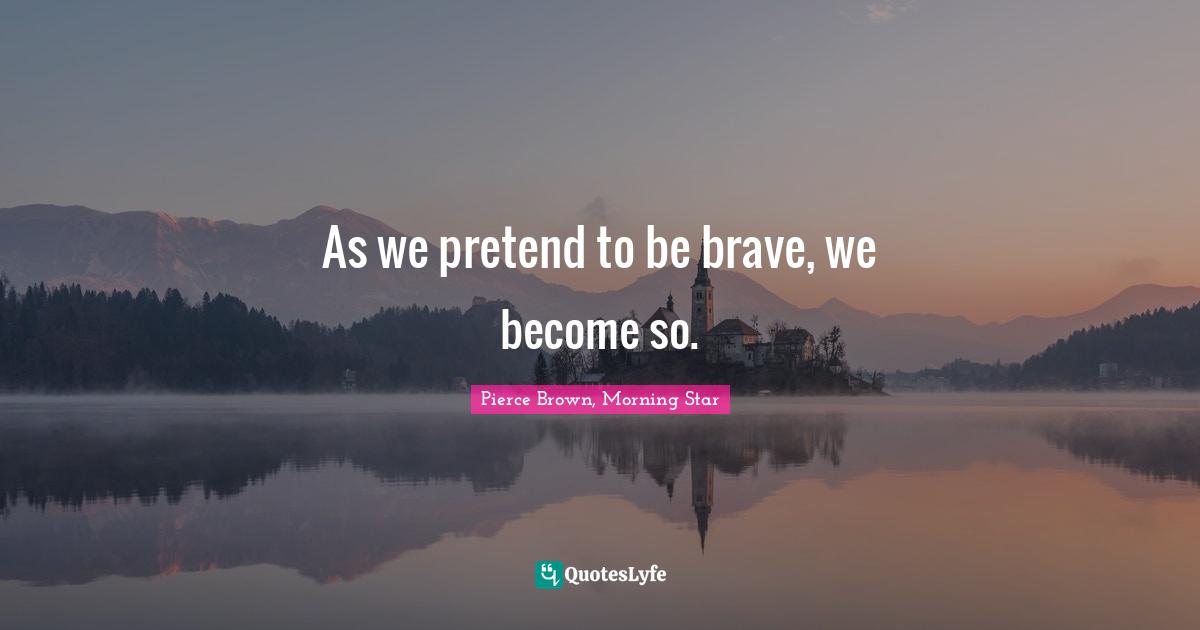 As we pretend to be brave, we become so.