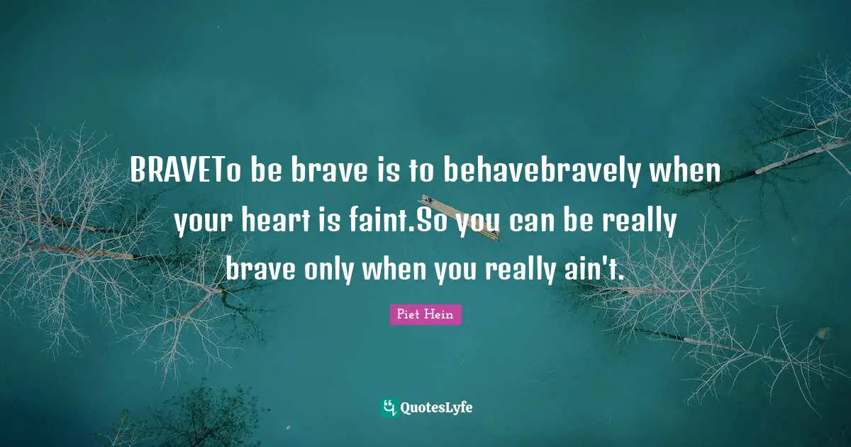 BRAVETo be brave is to behavebravely when your heart is faint.So you can be really brave only when you really ain't.