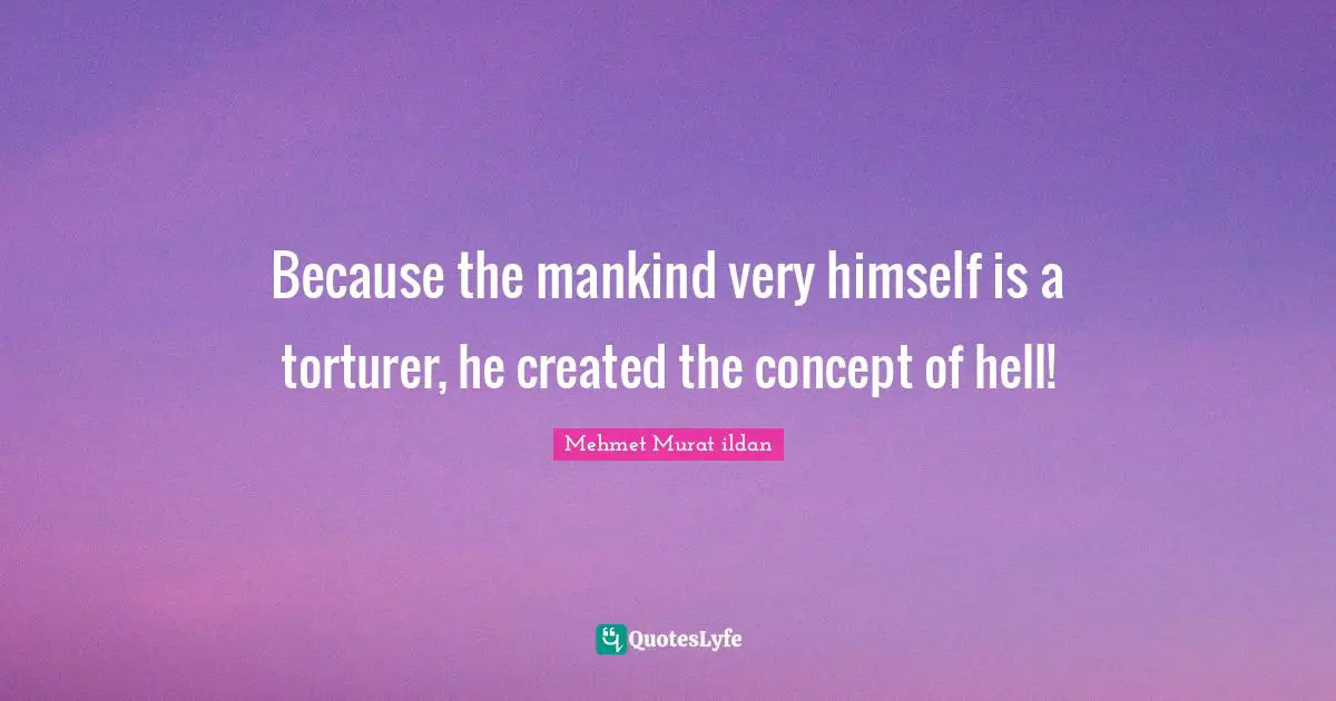 Because the mankind very himself is a torturer, he created the concept of hell!