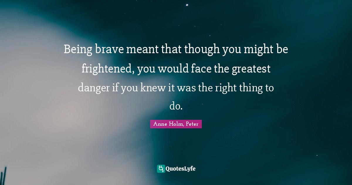 Being brave meant that though you might be frightened, you would face the greatest danger if you knew it was the right thing to do.