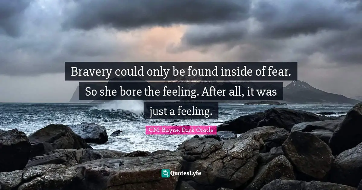 Bravery could only be found inside of fear. So she bore the feeling. After all, it was just a feeling.