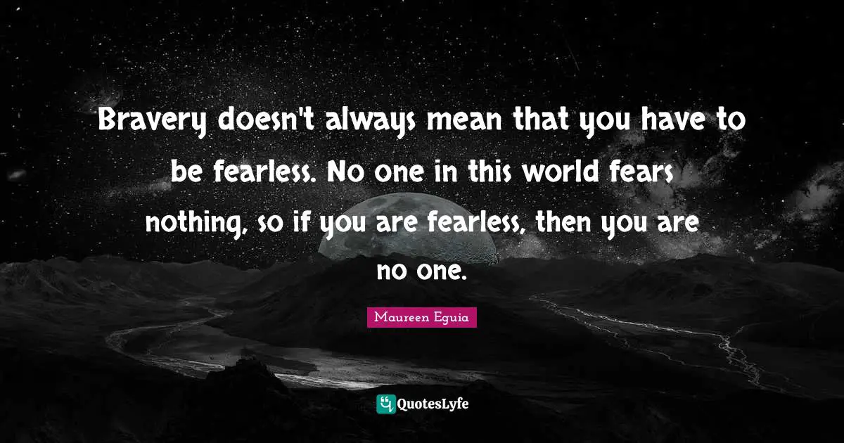 Bravery doesn't always mean that you have to be fearless. No one in this world fears nothing, so if you are fearless, then you are no one.