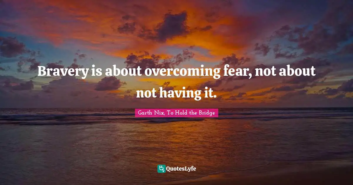 Bravery is about overcoming fear, not about not having it.