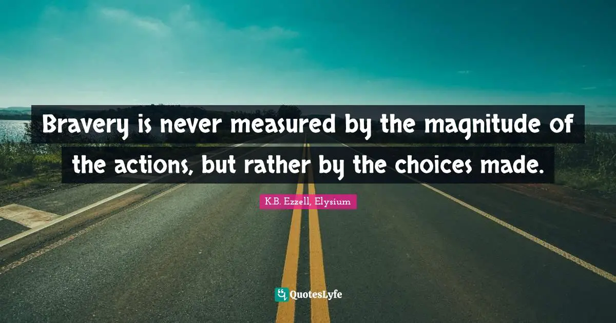 Bravery is never measured by the magnitude of the actions, but rather by the choices made.