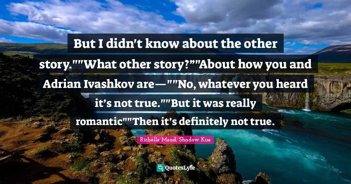 But I didn't know about the other story.""What other story?”"About how you and Adrian Ivashkov are—""No, whatever you heard it’s not true.""But it was really romantic""Then it’s definitely not true.