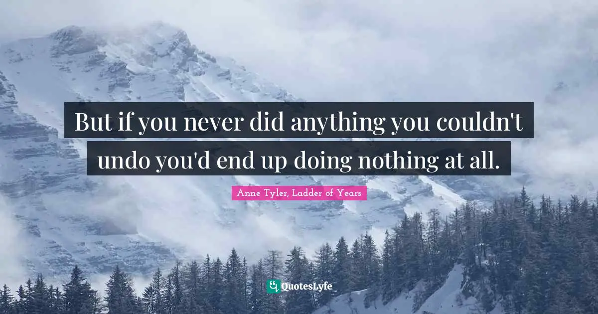 Anne Tyler Quotes: "But if you never did anything you couldn't undo you'd end up doing nothing at all."