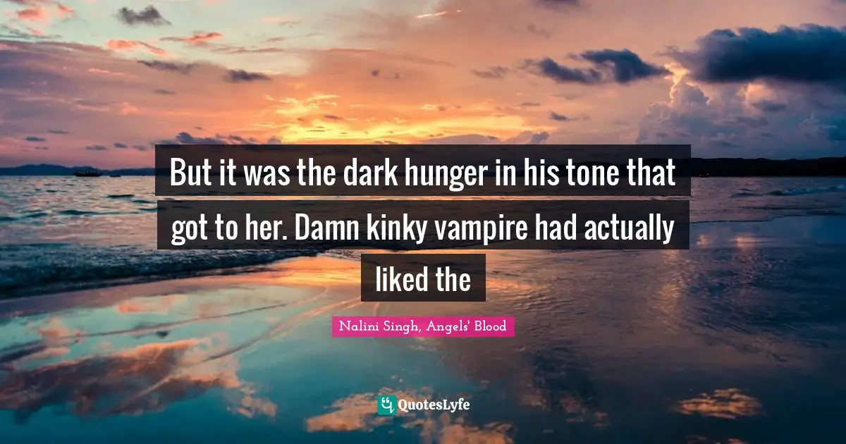 But it was the dark hunger in his tone that got to her. Damn kinky vampire had actually liked the