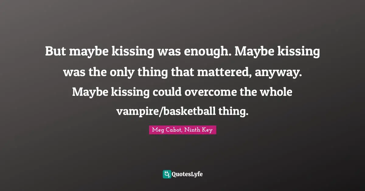 But maybe kissing was enough. Maybe kissing was the only thing that mattered, anyway. Maybe kissing could overcome the whole vampire/basketball thing.