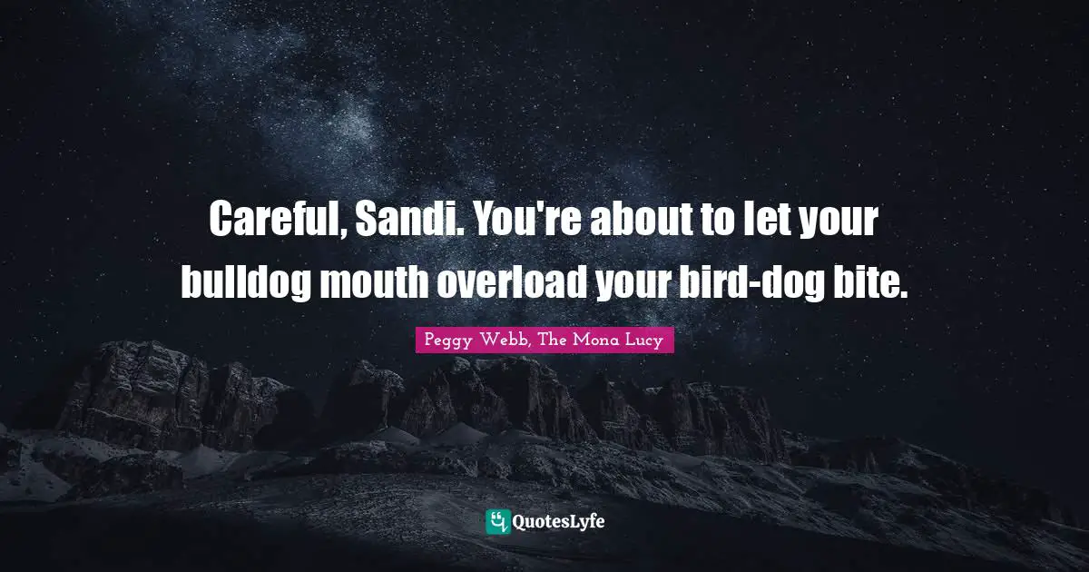 Careful, Sandi. You're about to let your bulldog mouth overload your bird-dog bite.