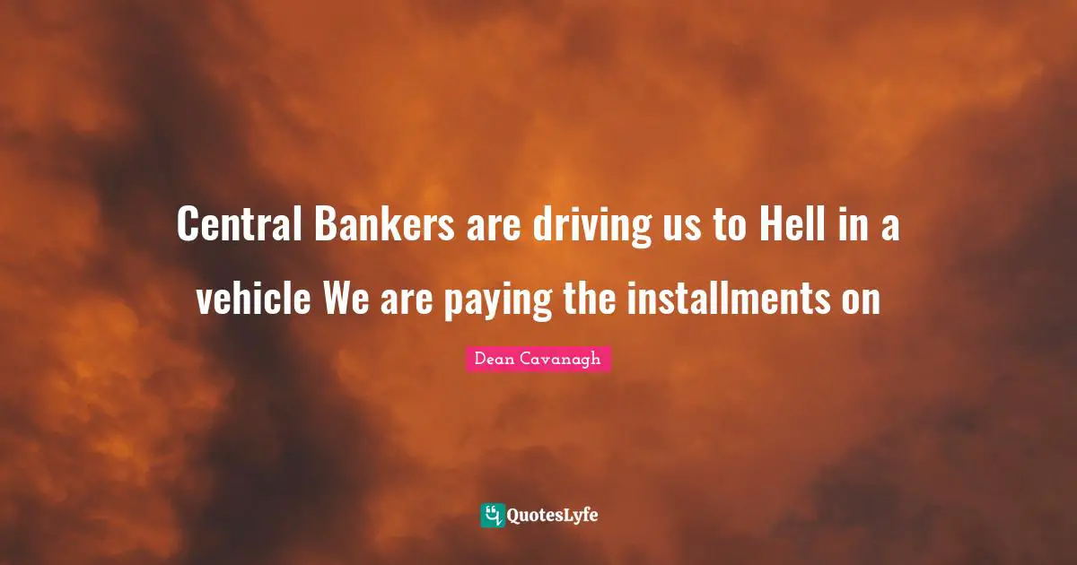 Central Bankers are driving us to Hell in a vehicle We are paying the installments on