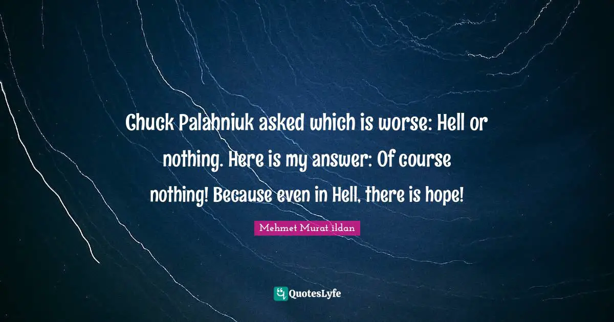 Chuck Palahniuk asked which is worse: Hell or nothing. Here is my answer: Of course nothing! Because even in Hell, there is hope!