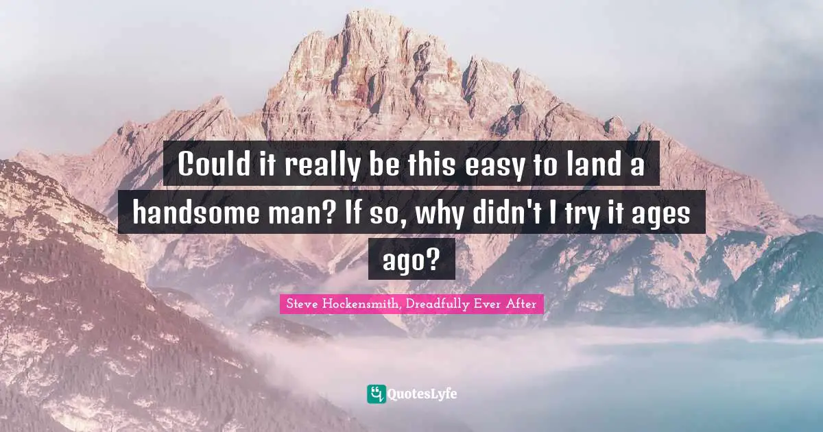 Could it really be this easy to land a handsome man? If so, why didn't I try it ages ago?