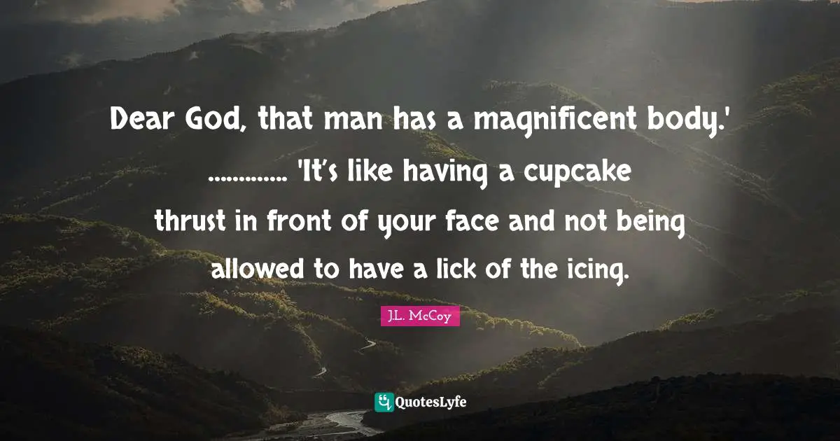 Dear God, that man has a magnificent body.' ............. 'It’s like having a cupcake thrust in front of your face and not being allowed to have a lick of the icing.