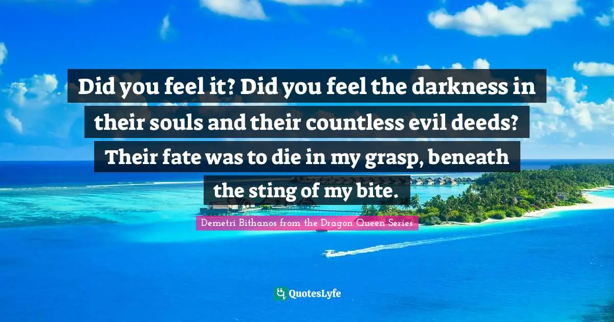 Did you feel it? Did you feel the darkness in their souls and their countless evil deeds? Their fate was to die in my grasp, beneath the sting of my bite.