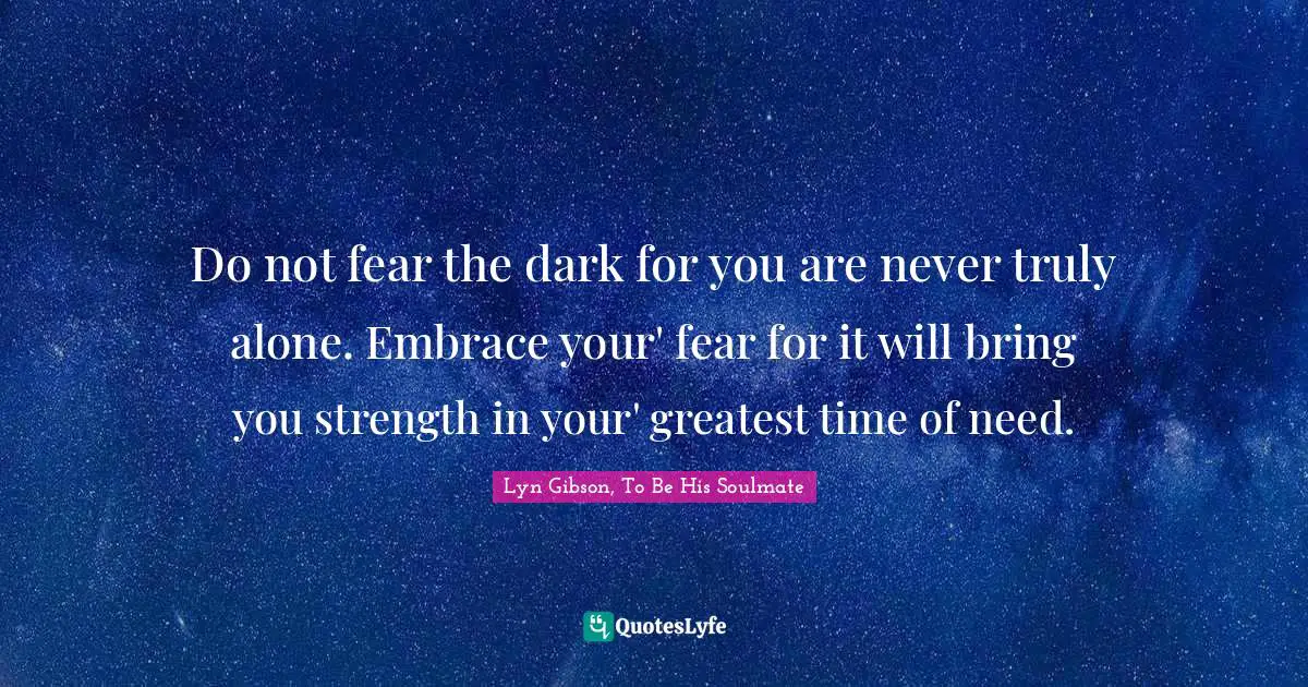 Do not fear the dark for you are never truly alone. Embrace your' fear for it will bring you strength in your' greatest time of need.