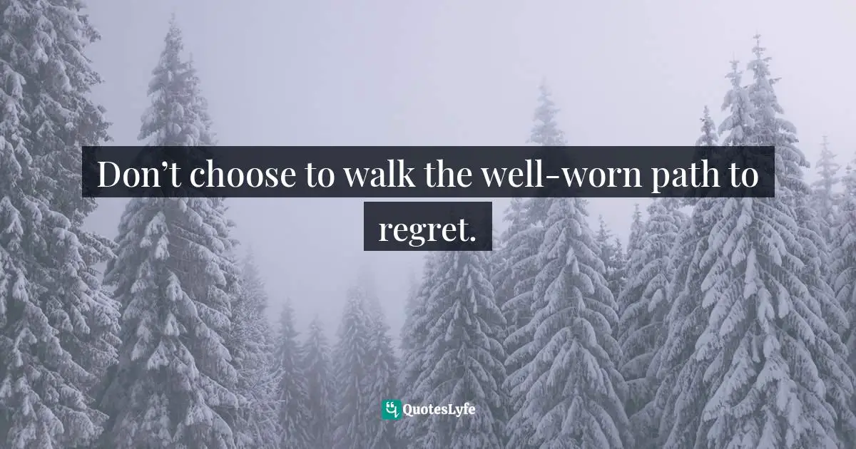 Don’t choose to walk the well-worn path to regret.
