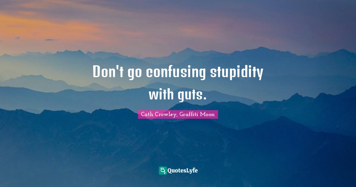 Don't go confusing stupidity with guts.