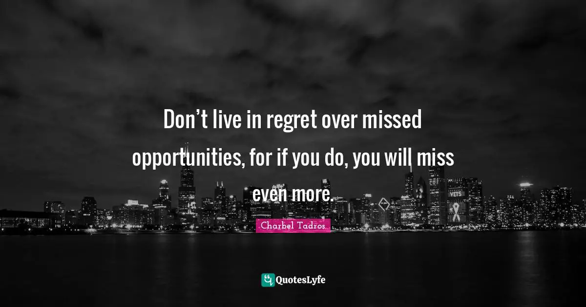 Don’t live in regret over missed opportunities, for if you do, you will miss even more.